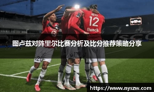 图卢兹对阵里尔比赛分析及比分推荐策略分享