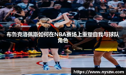 布鲁克洛佩斯如何在NBA赛场上重塑自我与球队角色